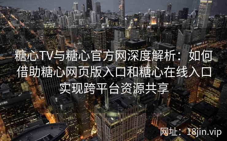 糖心TV与糖心官方网深度解析：如何借助糖心网页版入口和糖心在线入口实现跨平台资源共享