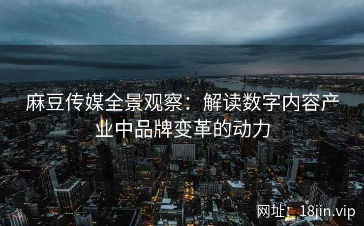 麻豆传媒全景观察：解读数字内容产业中品牌变革的动力