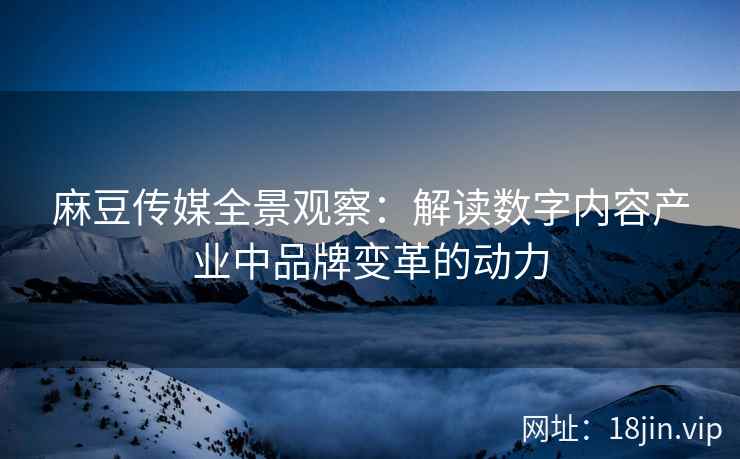 麻豆传媒全景观察：解读数字内容产业中品牌变革的动力