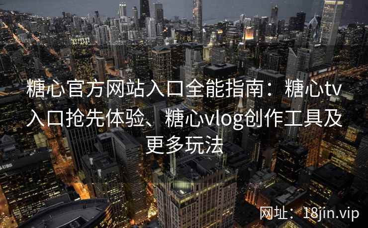 糖心官方网站入口全能指南：糖心tv入口抢先体验、糖心vlog创作工具及更多玩法