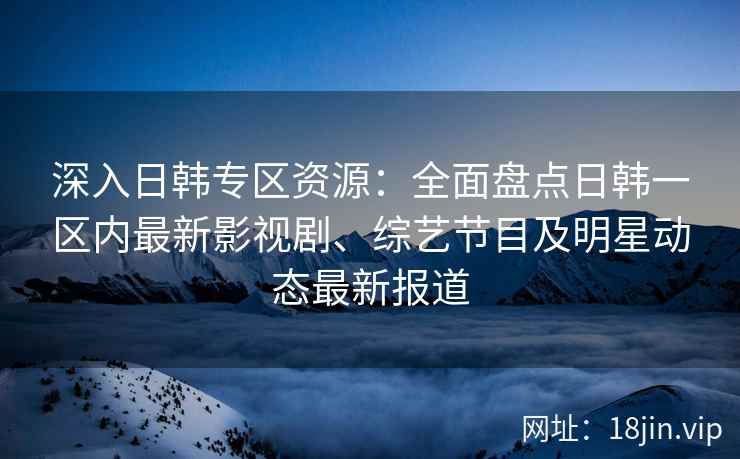 深入日韩专区资源：全面盘点日韩一区内最新影视剧、综艺节目及明星动态最新报道