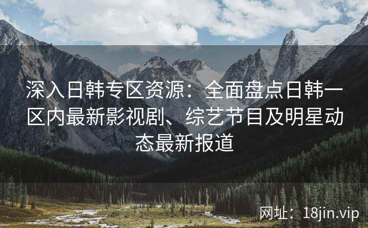 深入日韩专区资源：全面盘点日韩一区内最新影视剧、综艺节目及明星动态最新报道