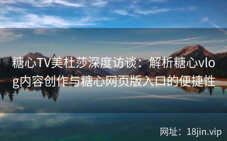糖心TV美杜莎深度访谈：解析糖心vlog内容创作与糖心网页版入口的便捷性