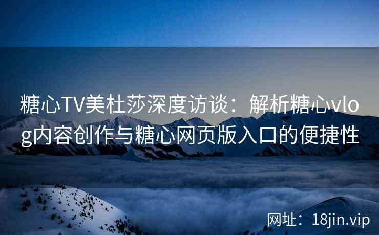 糖心TV美杜莎深度访谈：解析糖心vlog内容创作与糖心网页版入口的便捷性