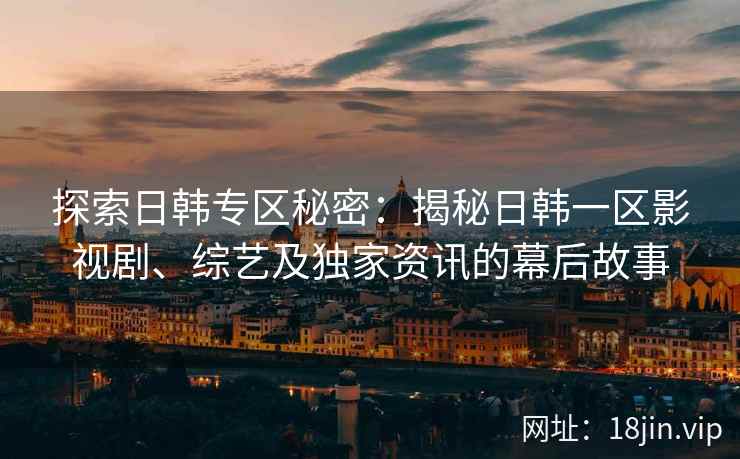 探索日韩专区秘密：揭秘日韩一区影视剧、综艺及独家资讯的幕后故事