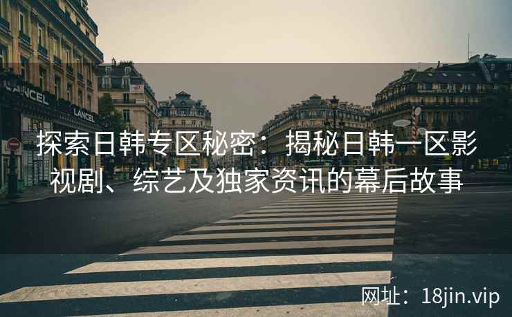 探索日韩专区秘密：揭秘日韩一区影视剧、综艺及独家资讯的幕后故事