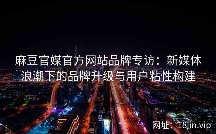 麻豆官媒官方网站品牌专访：新媒体浪潮下的品牌升级与用户粘性构建