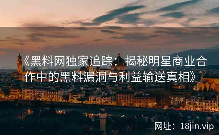 《黑料网独家追踪：揭秘明星商业合作中的黑料漏洞与利益输送真相》