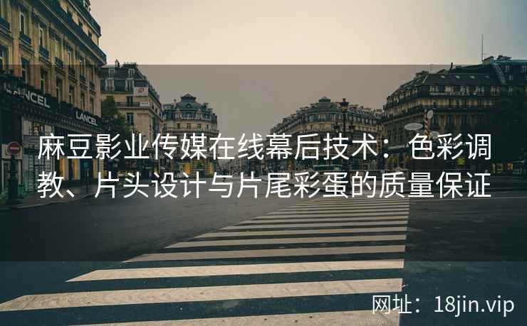 麻豆影业传媒在线幕后技术：色彩调教、片头设计与片尾彩蛋的质量保证