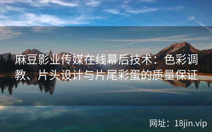麻豆影业传媒在线幕后技术：色彩调教、片头设计与片尾彩蛋的质量保证