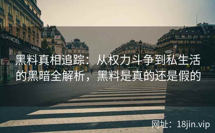 黑料真相追踪：从权力斗争到私生活的黑暗全解析，黑料是真的还是假的