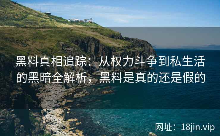 黑料真相追踪：从权力斗争到私生活的黑暗全解析，黑料是真的还是假的