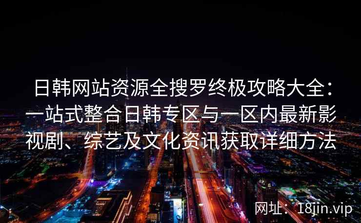 日韩网站资源全搜罗终极攻略大全：一站式整合日韩专区与一区内最新影视剧、综艺及文化资讯获取详细方法