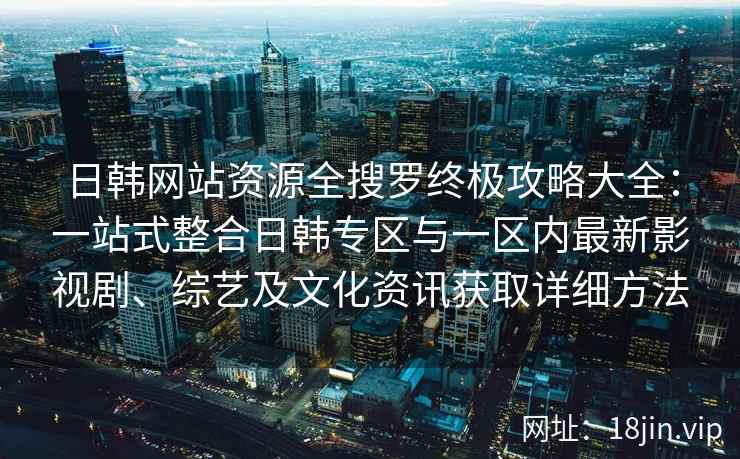 日韩网站资源全搜罗终极攻略大全：一站式整合日韩专区与一区内最新影视剧、综艺及文化资讯获取详细方法