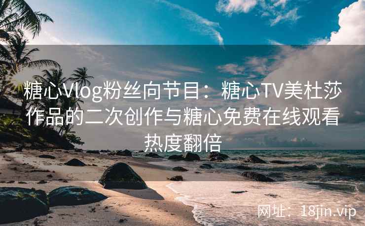 糖心Vlog粉丝向节目：糖心TV美杜莎作品的二次创作与糖心免费在线观看热度翻倍