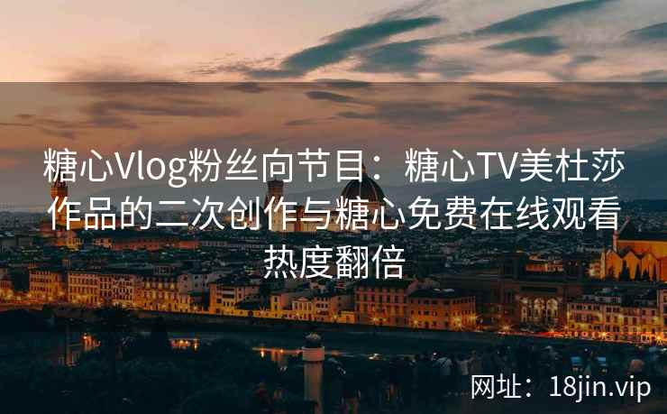 糖心Vlog粉丝向节目：糖心TV美杜莎作品的二次创作与糖心免费在线观看热度翻倍