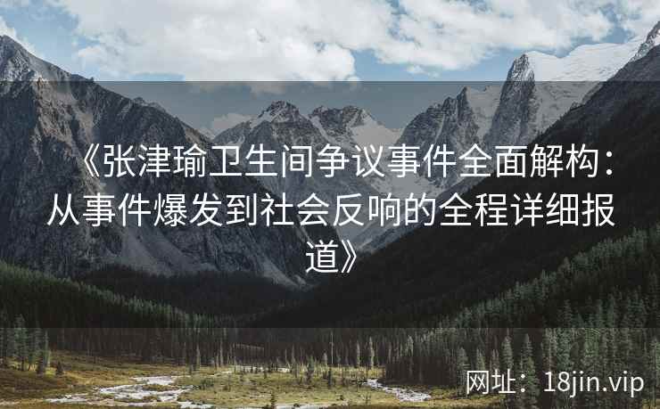 《张津瑜卫生间争议事件全面解构：从事件爆发到社会反响的全程详细报道》