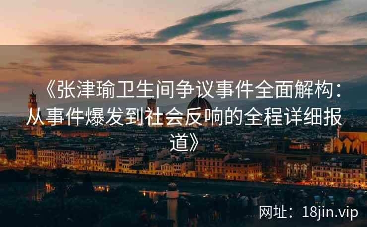 《张津瑜卫生间争议事件全面解构：从事件爆发到社会反响的全程详细报道》