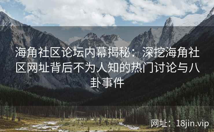海角社区论坛内幕揭秘：深挖海角社区网址背后不为人知的热门讨论与八卦事件