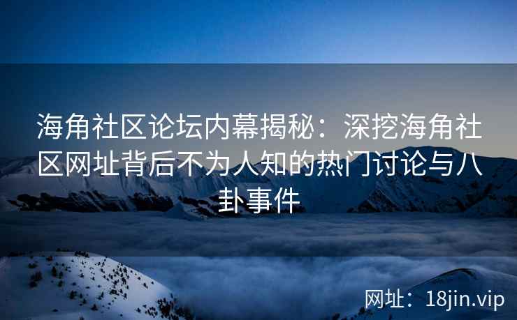 海角社区论坛内幕揭秘：深挖海角社区网址背后不为人知的热门讨论与八卦事件