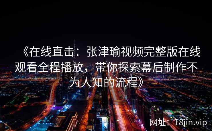 《在线直击：张津瑜视频完整版在线观看全程播放，带你探索幕后制作不为人知的流程》