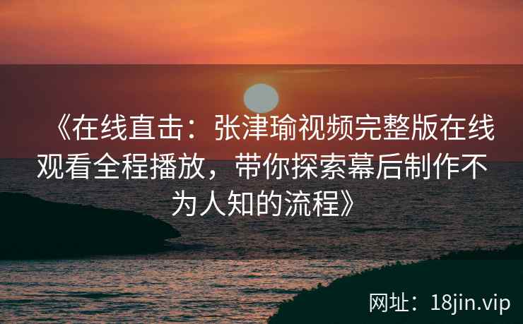 《在线直击：张津瑜视频完整版在线观看全程播放，带你探索幕后制作不为人知的流程》