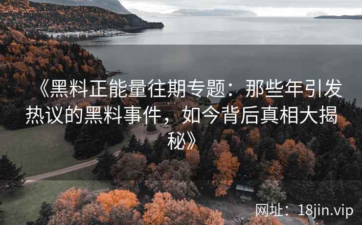 《黑料正能量往期专题：那些年引发热议的黑料事件，如今背后真相大揭秘》