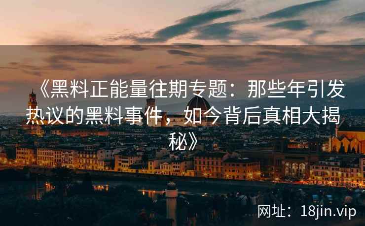 《黑料正能量往期专题：那些年引发热议的黑料事件，如今背后真相大揭秘》