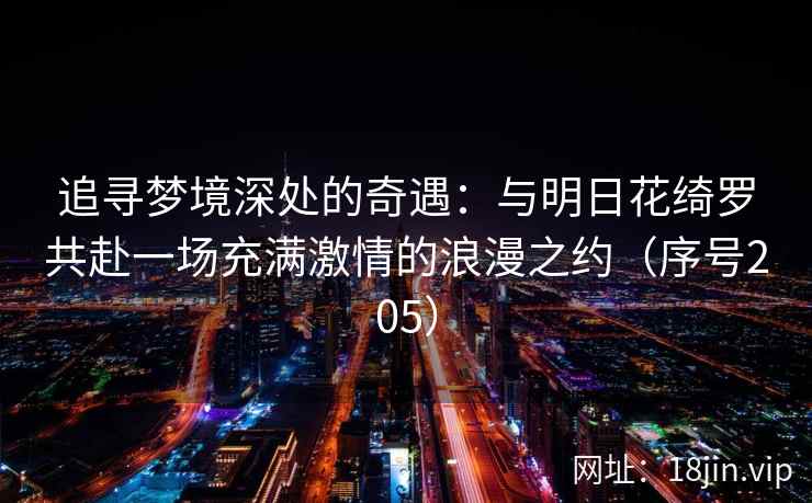 追寻梦境深处的奇遇：与明日花绮罗共赴一场充满激情的浪漫之约（序号205）