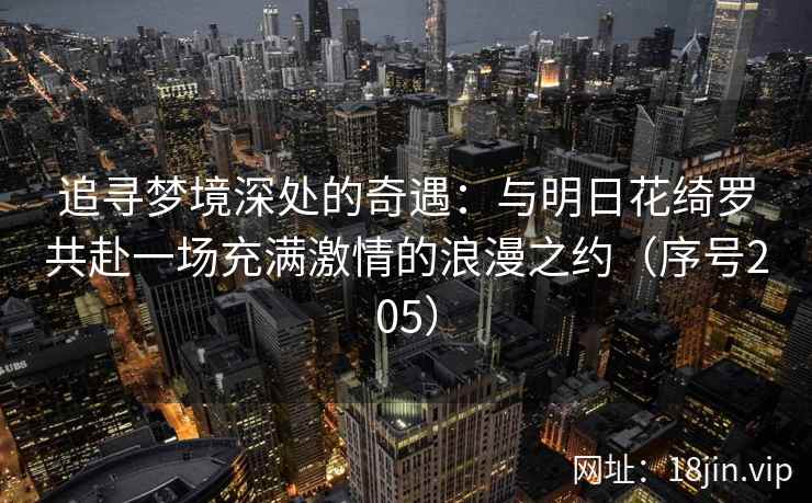 追寻梦境深处的奇遇：与明日花绮罗共赴一场充满激情的浪漫之约（序号205）