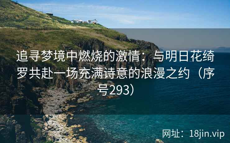 追寻梦境中燃烧的激情：与明日花绮罗共赴一场充满诗意的浪漫之约（序号293）