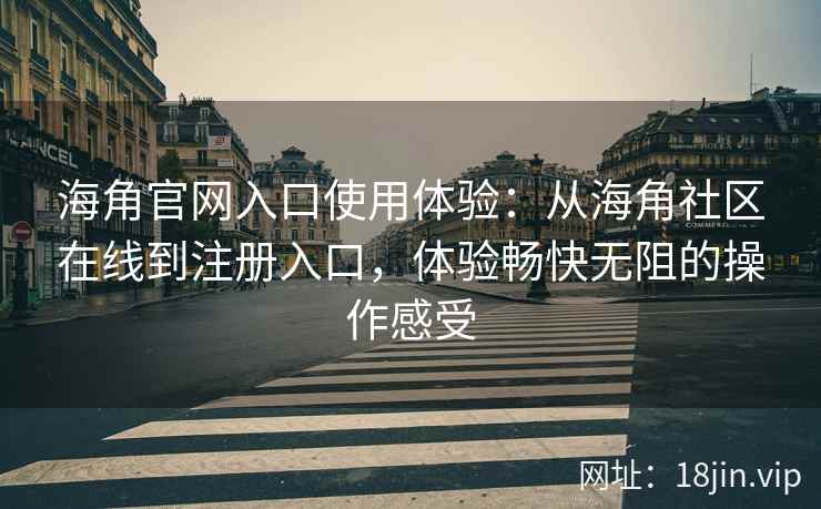海角官网入口使用体验：从海角社区在线到注册入口，体验畅快无阻的操作感受