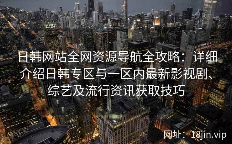 日韩网站全网资源导航全攻略：详细介绍日韩专区与一区内最新影视剧、综艺及流行资讯获取技巧