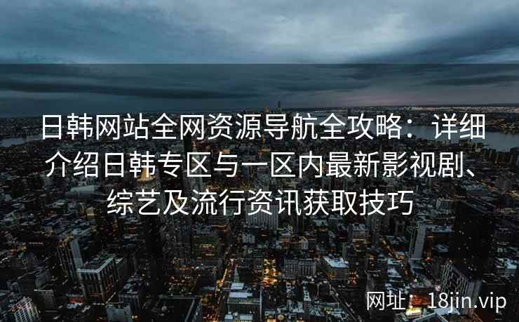 日韩网站全网资源导航全攻略：详细介绍日韩专区与一区内最新影视剧、综艺及流行资讯获取技巧