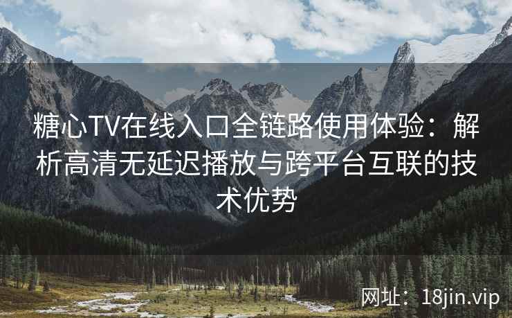 糖心TV在线入口全链路使用体验：解析高清无延迟播放与跨平台互联的技术优势