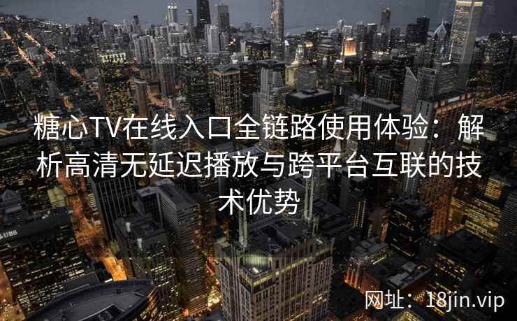 糖心TV在线入口全链路使用体验：解析高清无延迟播放与跨平台互联的技术优势