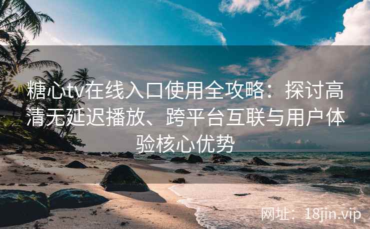 糖心tv在线入口使用全攻略：探讨高清无延迟播放、跨平台互联与用户体验核心优势