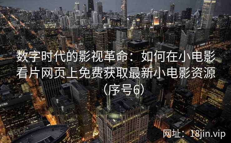 数字时代的影视革命：如何在小电影看片网页上免费获取最新小电影资源（序号6）