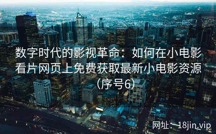 数字时代的影视革命：如何在小电影看片网页上免费获取最新小电影资源（序号6）