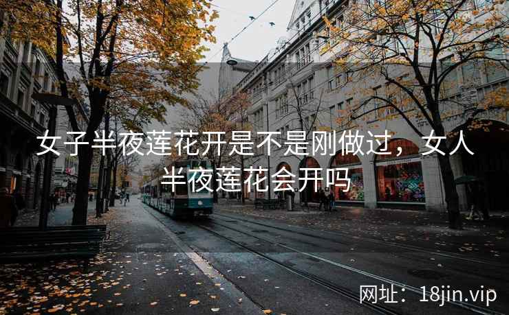 女子半夜莲花开是不是刚做过，女人半夜莲花会开吗
