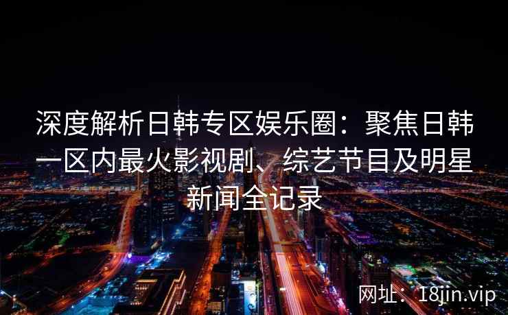 深度解析日韩专区娱乐圈：聚焦日韩一区内最火影视剧、综艺节目及明星新闻全记录