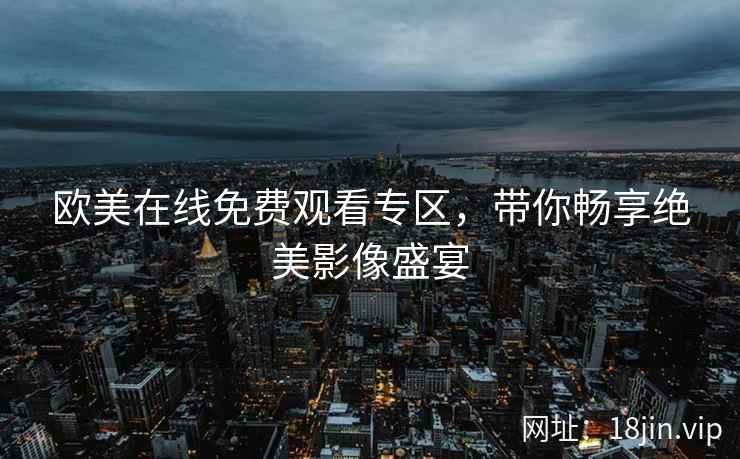 欧美在线免费观看专区，带你畅享绝美影像盛宴