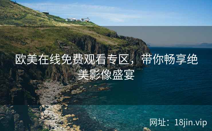 欧美在线免费观看专区，带你畅享绝美影像盛宴