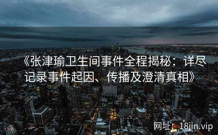 《张津瑜卫生间事件全程揭秘：详尽记录事件起因、传播及澄清真相》