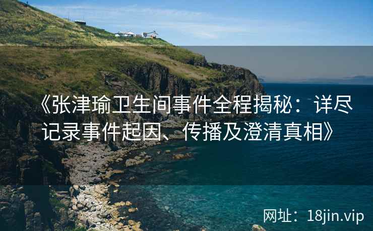 《张津瑜卫生间事件全程揭秘：详尽记录事件起因、传播及澄清真相》