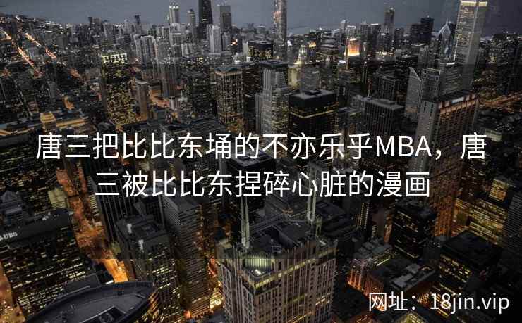 唐三把比比东埇的不亦乐乎MBA，唐三被比比东捏碎心脏的漫画