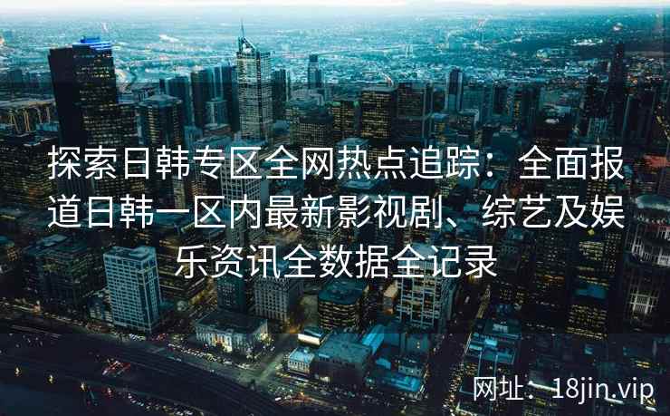 探索日韩专区全网热点追踪：全面报道日韩一区内最新影视剧、综艺及娱乐资讯全数据全记录