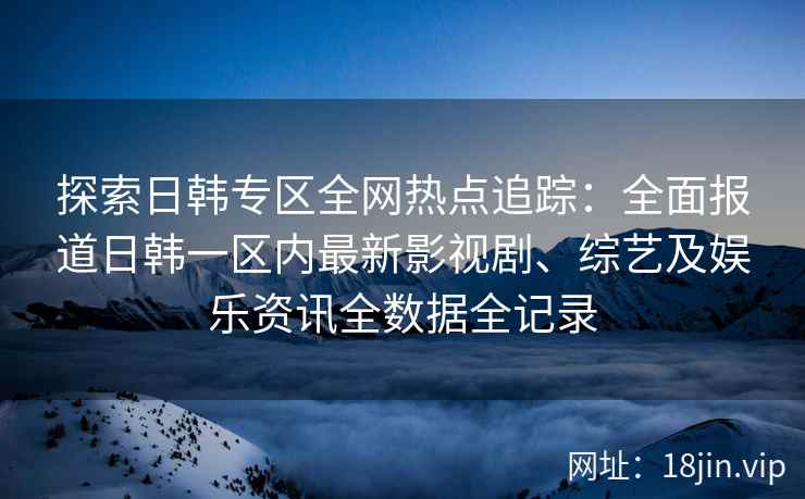 探索日韩专区全网热点追踪：全面报道日韩一区内最新影视剧、综艺及娱乐资讯全数据全记录