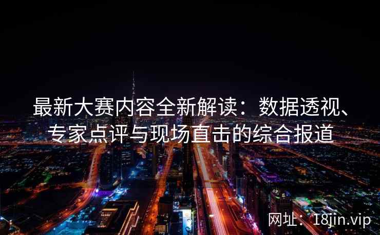 最新大赛内容全新解读：数据透视、专家点评与现场直击的综合报道