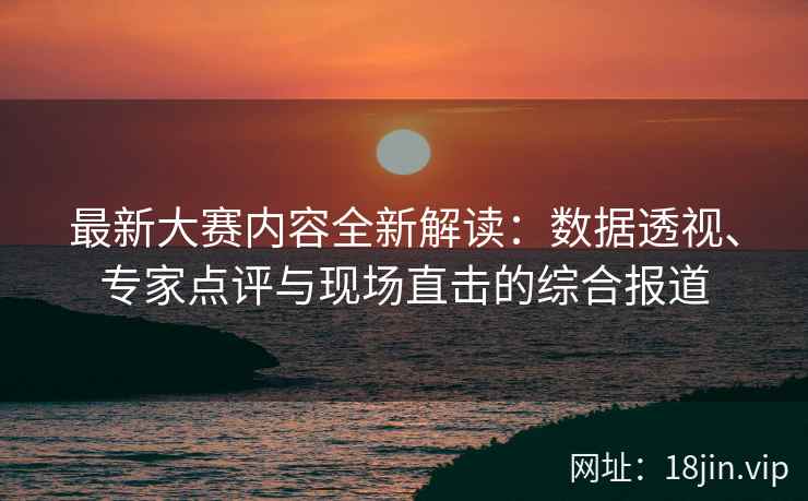 最新大赛内容全新解读：数据透视、专家点评与现场直击的综合报道